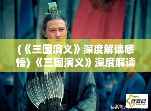 (《三国演义》深度解读感悟) 《三国演义》深度解读：如何运用智谋与策略在乱世中崛起